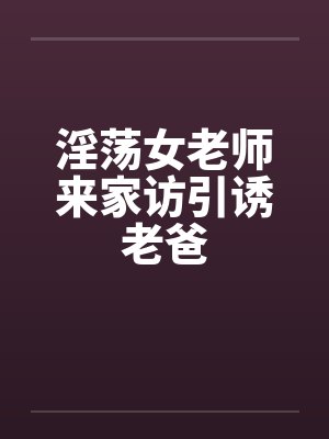淫荡女老师来家访引诱老爸