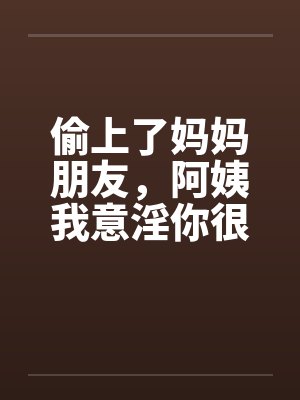 偷上了妈妈朋友，阿姨我意淫你很久by佚名