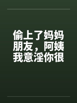 偷上了妈妈朋友，阿姨我意淫你很久笔趣阁无弹窗