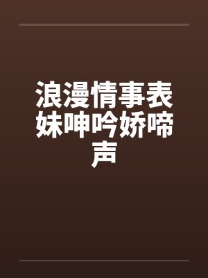 浪漫情事表妹呻吟娇啼声