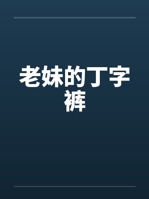 老妹的丁字裤笔趣阁无弹窗