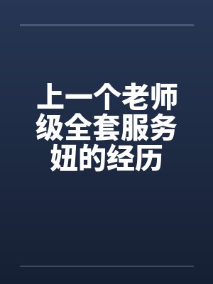 上一个老师级全套服务妞的经历by佚名笔趣阁无弹窗
