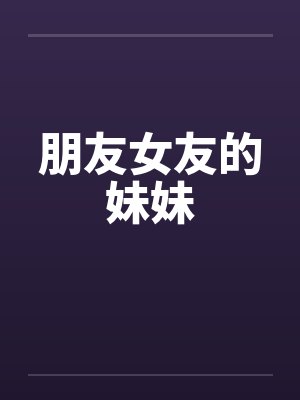 朋友女友的妹妹by佚名
