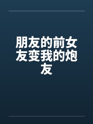 朋友的前女友变我的炮友by佚名笔趣阁无弹窗