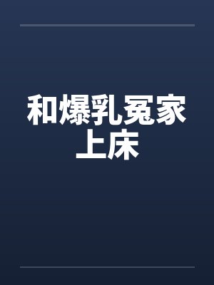 和爆乳冤家上床笔趣阁无弹窗