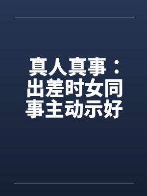 真人真事:出差时女同事主动示好笔趣阁无弹窗