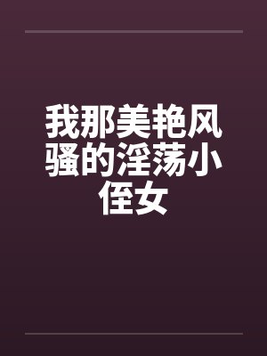 我那美艳风骚的淫荡小侄女by佚名