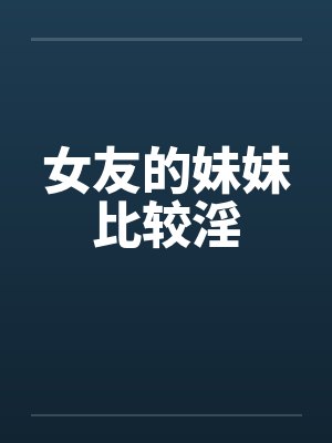 女友的妹妹比较淫by佚名笔趣阁无弹窗