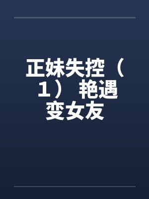 正妹失控（１） 艳遇变女友笔趣阁无弹窗