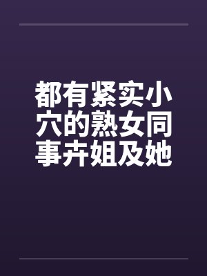 都有紧实小穴的熟女同事卉姐及她的助理小雅by佚名