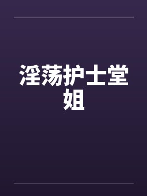 淫荡护士堂姐笔趣阁无弹窗