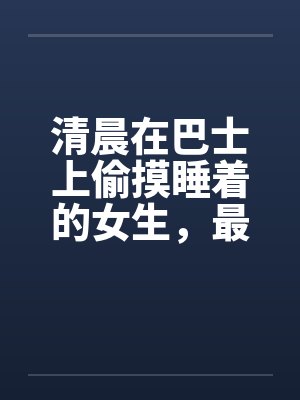 清晨在巴士上偷摸睡着的女生，最后ＫＯ(真实)by佚名笔趣阁无弹窗