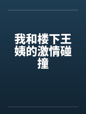我和楼下王姨的激情碰撞笔趣阁无弹窗