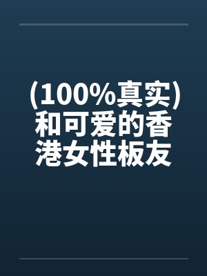 (100%真实)和可爱的香港女性板友的网爱实笔趣阁无弹窗