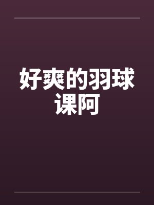好爽的羽球课阿by佚名笔趣阁无弹窗