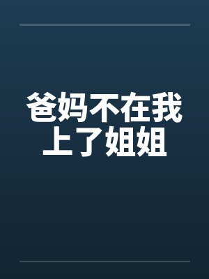爸妈不在我上了姐姐by佚名笔趣阁无弹窗