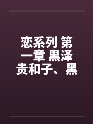 恋系列 第一章 黑泽贵和子、黑泽弘史by佚名笔趣阁无弹窗