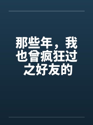 那些年，我也曾疯狂过 之好友的女友篇笔趣阁无弹窗