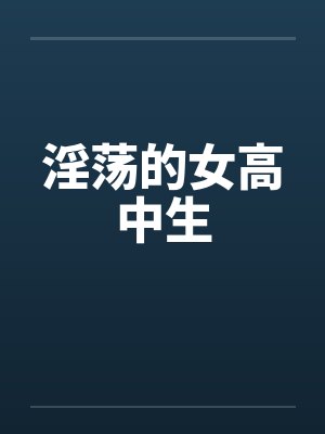 淫荡的女高中生笔趣阁无弹窗