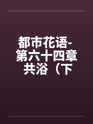 都市花语- 第六十四章 共浴(下)笔趣阁无弹窗