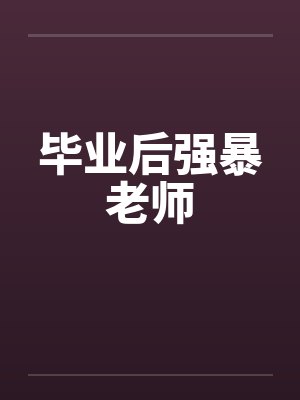 毕业后强暴老师笔趣阁无弹窗