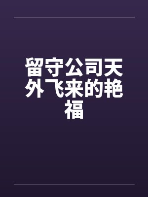 留守公司天外飞来的艳福by佚名笔趣阁无弹窗