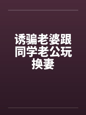 诱骗老婆跟同学老公玩换妻by佚名