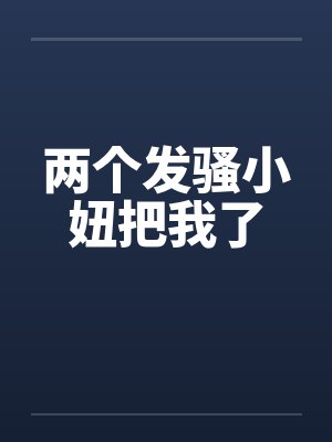 两个发骚小妞把我了by佚名笔趣阁无弹窗