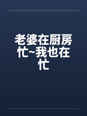 老婆在厨房忙~我也在忙
