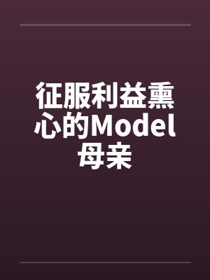 征服利益熏心的Model母亲笔趣阁无弹窗