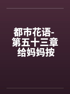 都市花语- 第五十三章 给妈妈按摩（上）