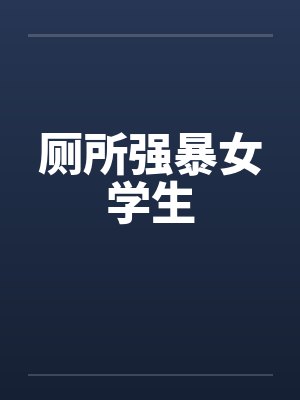 厕所强暴女学生by佚名笔趣阁无弹窗