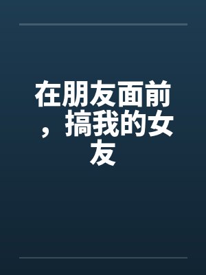 在朋友面前，搞我的女友by佚名