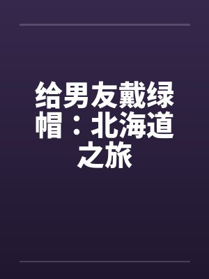 给男友戴绿帽：北海道之旅by佚名