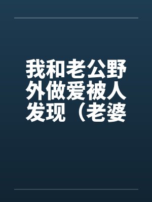 我和老公野外做爱被人发现（老婆描述版）笔趣阁无弹窗