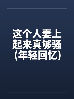 这个人妻上起来真够骚(年轻回忆)笔趣阁无弹窗