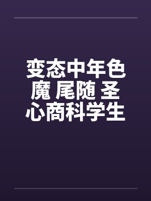变态中年色魔 尾随 圣心商科学生妺by佚名