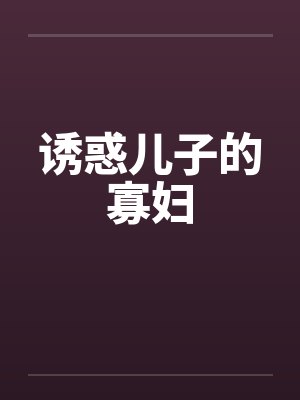 诱惑儿子的寡妇笔趣阁无弹窗