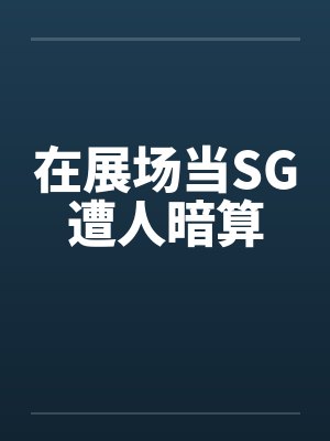 在展场当SG遭人暗算by佚名笔趣阁无弹窗