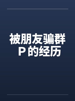 被朋友骗群Ｐ的经历笔趣阁无弹窗