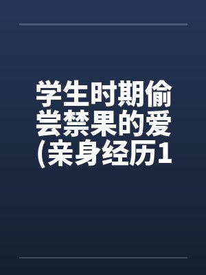 学生时期偷尝禁果的爱(亲身经历100%真实回忆文)by佚名
