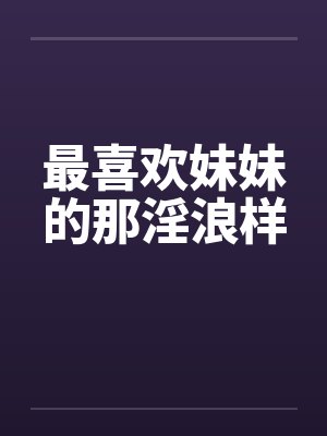 最喜欢妹妹的那淫浪样