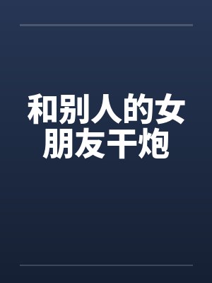 和别人的女朋友干炮by佚名笔趣阁无弹窗