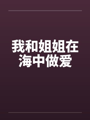 我和姐姐在海中做爱by佚名笔趣阁无弹窗
