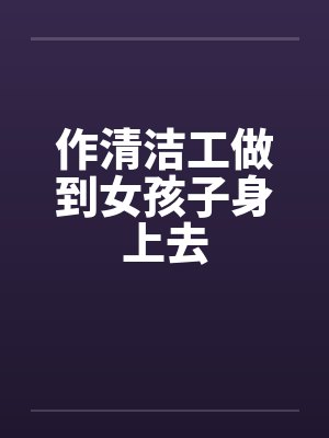 作清洁工做到女孩子身上去by佚名笔趣阁无弹窗