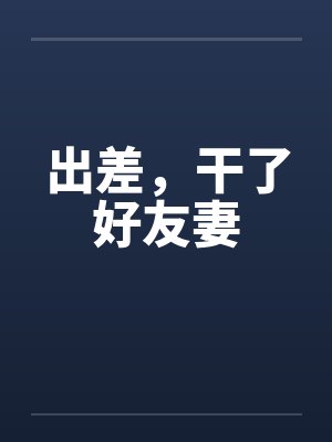 出差,干了好友妻by佚名笔趣阁无弹窗