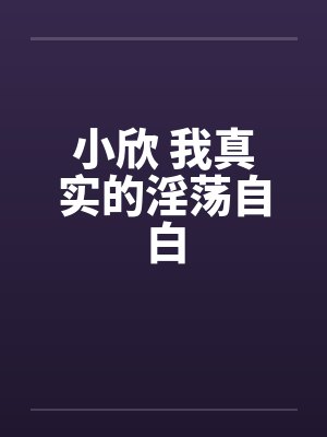 小欣 我真实的淫荡自白by佚名笔趣阁无弹窗