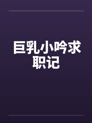 巨乳小吟求职记笔趣阁无弹窗