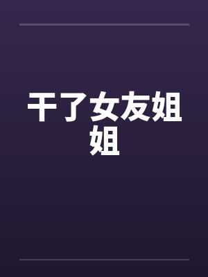 干了女友姐姐by佚名笔趣阁无弹窗