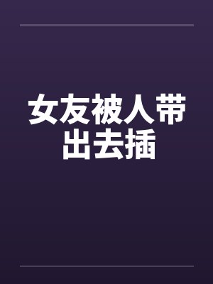 女友被人带出去插